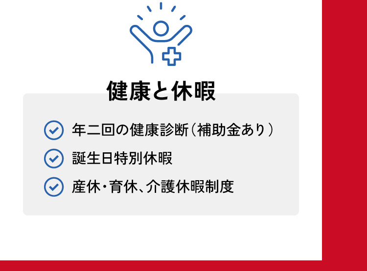 年二回の健康診断（補助金あり）、誕生日特別休暇、産休・育休、介護休暇制度